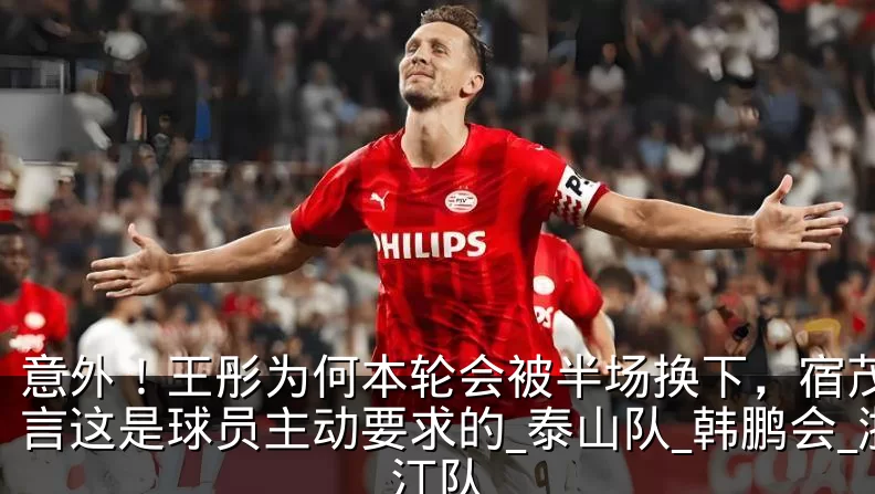 意外！王彤为何本轮会被半场换下，宿茂臻直言这是球员主动要求的_泰山队_韩鹏会_浙江队