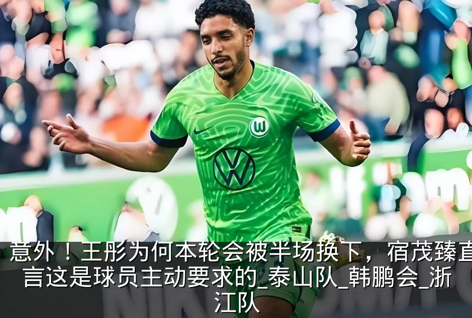 意外！王彤为何本轮会被半场换下，宿茂臻直言这是球员主动要求的_泰山队_韩鹏会_浙江队