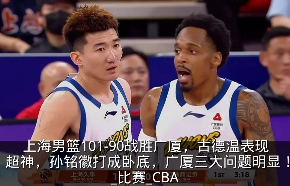 上海男篮101-90战胜广厦，古德温表现超神，孙铭徽打成卧底，广厦三大问题明显！_比赛_CBA