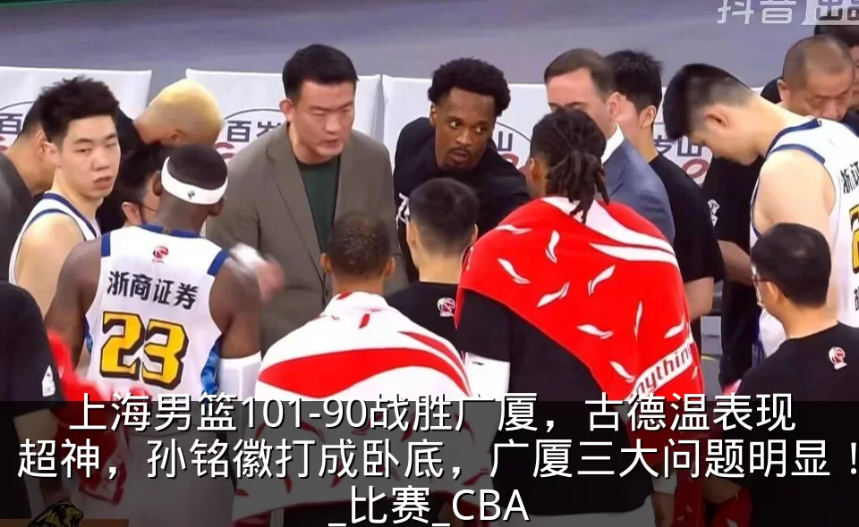 上海男篮101-90战胜广厦，古德温表现超神，孙铭徽打成卧底，广厦三大问题明显！_比赛_CBA