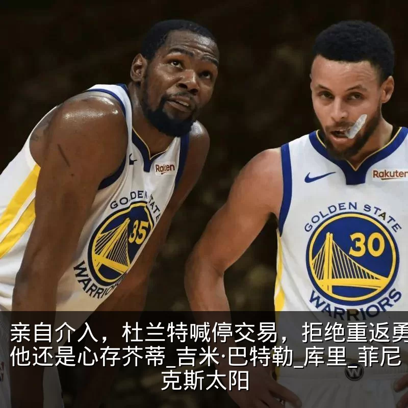 亲自介入，杜兰特喊停交易，拒绝重返勇士，他还是心存芥蒂_吉米·巴特勒_库里_菲尼克斯太阳