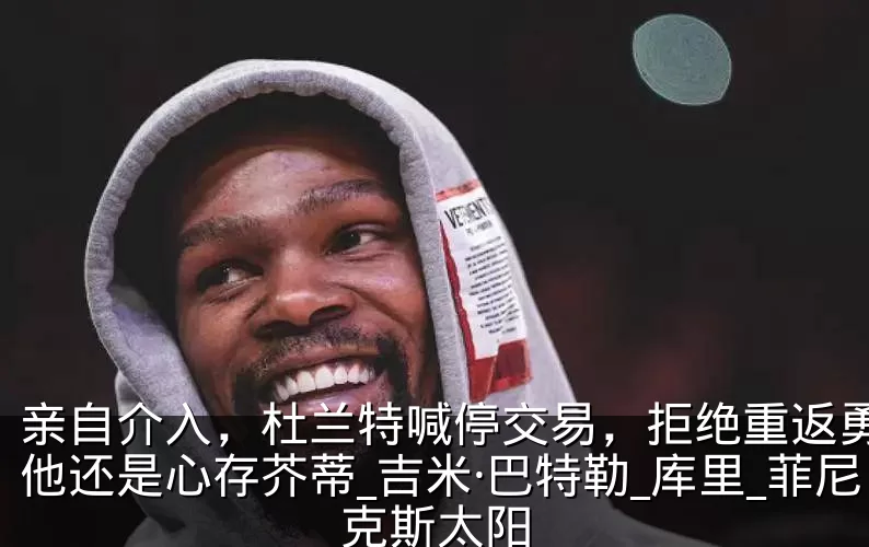 亲自介入，杜兰特喊停交易，拒绝重返勇士，他还是心存芥蒂_吉米·巴特勒_库里_菲尼克斯太阳