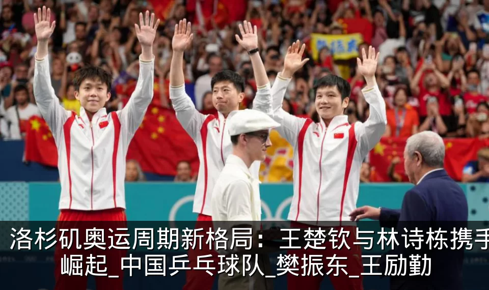 洛杉矶奥运周期新格局：王楚钦与林诗栋携手崛起_中国乒乓球队_樊振东_王励勤