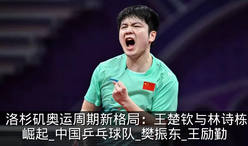 洛杉矶奥运周期新格局：王楚钦与林诗栋携手崛起_中国乒乓球队_樊振东_王励勤